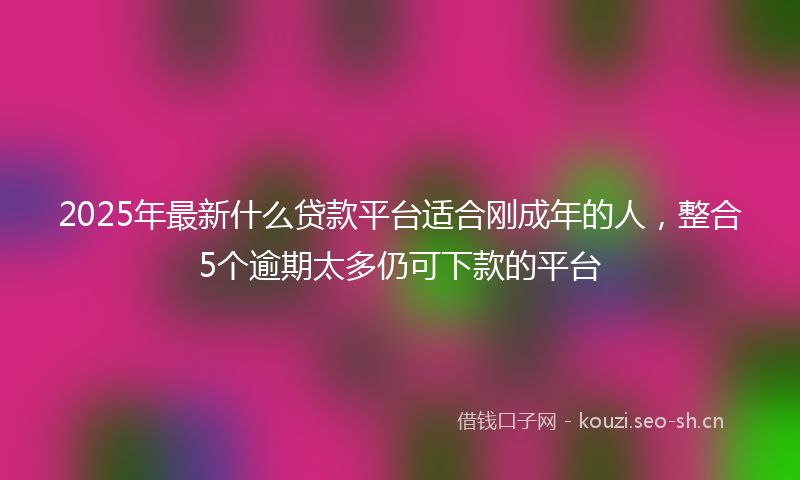 2025年最新什么贷款平台适合刚成年的人,整合5个逾期太多仍可下款的平台