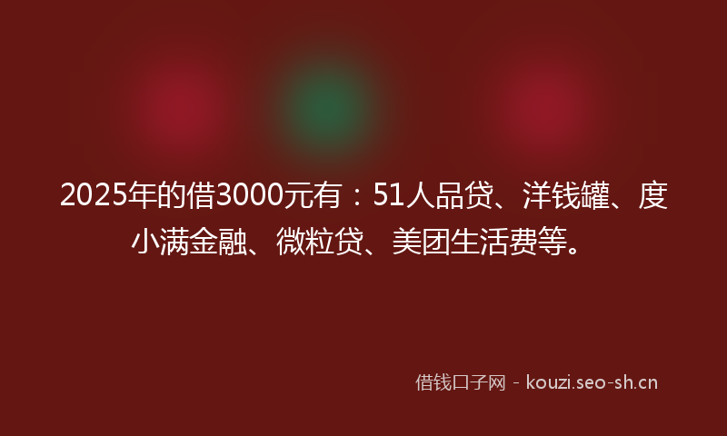 2025年的借3000元有：51人品贷、洋钱罐、度小满金融、微粒贷、美团生活费等。
