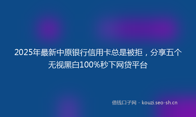 2025年最新中原银行信用卡总是被拒，分享五个无视黑白100%秒下网贷平台