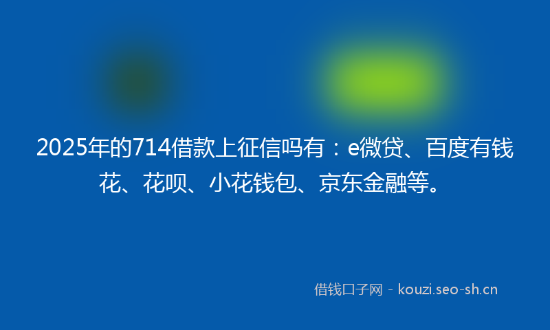 2025年的714借款上征信吗有：e微贷、百度有钱花、花呗、小花钱包、京东金融等。