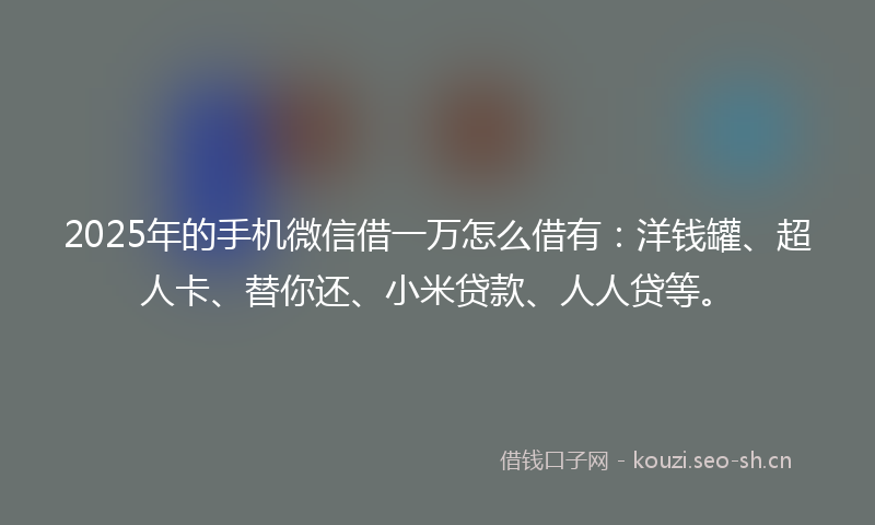 2025年的手机微信借一万怎么借有：洋钱罐、超人卡、替你还、小米贷款、人人贷等。