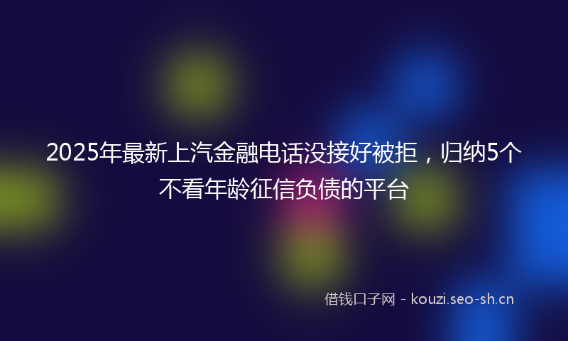 2025年最新上汽金融电话没接好被拒，归纳5个不看年龄征信负债的平台