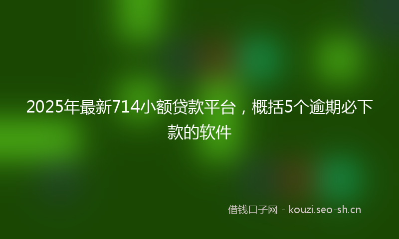 2025年最新714小额贷款平台，概括5个逾期必下款的软件