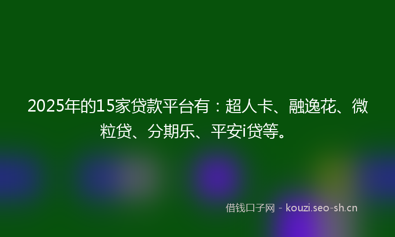 2025年的15家贷款平台有：超人卡、融逸花、微粒贷、分期乐、平安i贷等。