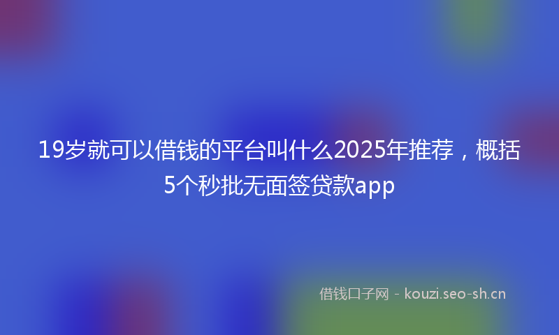 19岁就可以借钱的平台叫什么2025年推荐，概括5个秒批无面签贷款app