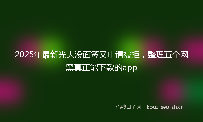2025年最新光大没面签又申请被拒，整理五个网黑真正能下款的app