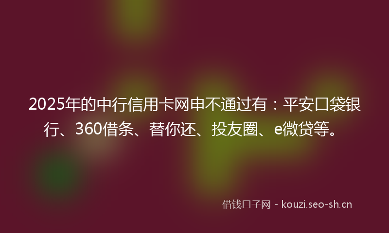 2025年的中行信用卡网申不通过有：平安口袋银行、360借条、替你还、投友圈、e微贷等。