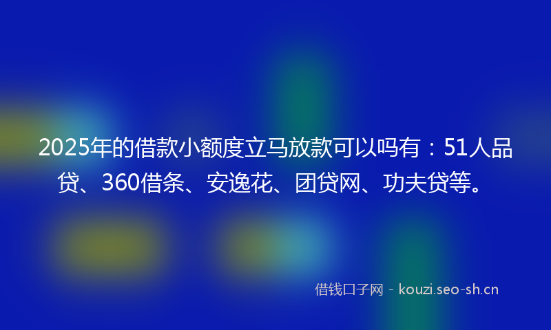 2025年的借款小额度立马放款可以吗有：51人品贷、360借条、安逸花、团贷网、功夫贷等。