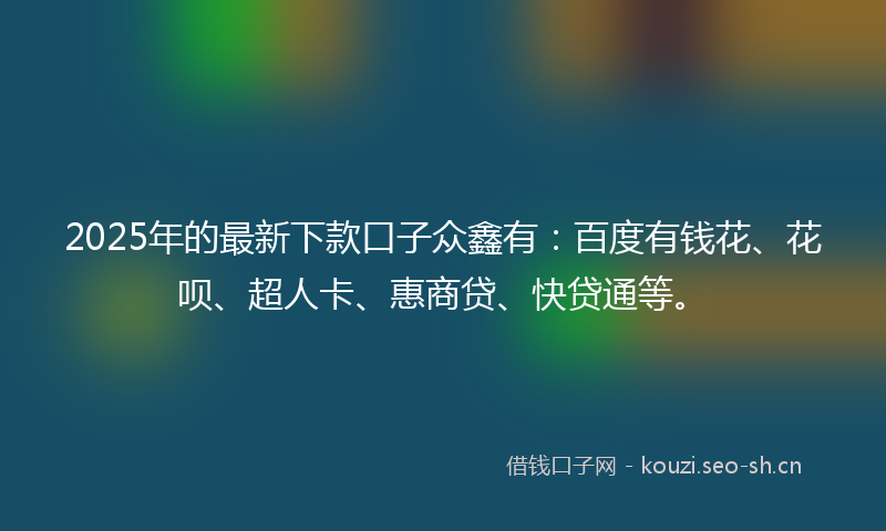2025年的最新下款口子众鑫有：百度有钱花、花呗、超人卡、惠商贷、快贷通等。