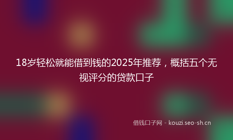 18岁轻松就能借到钱的2025年推荐，概括五个无视评分的贷款口子