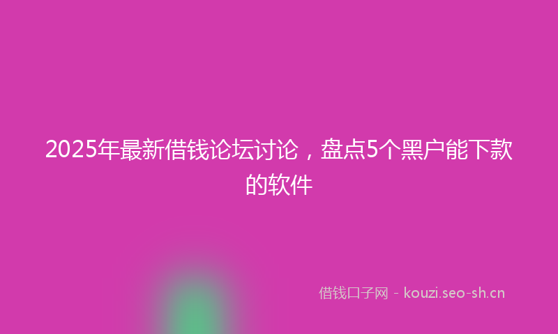 2025年最新借钱论坛讨论，盘点5个黑户能下款的软件