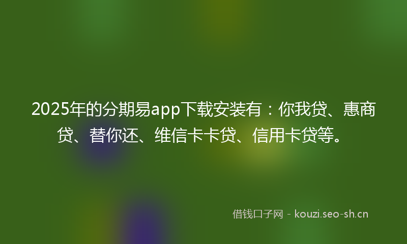 2025年的分期易app下载安装有：你我贷、惠商贷、替你还、维信卡卡贷、信用卡贷等。