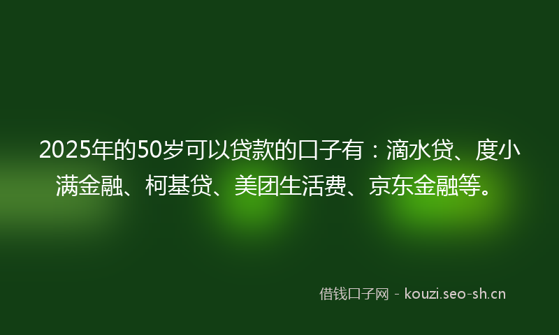 2025年的50岁可以贷款的口子有:滴水贷、度小满金融、柯基贷、美团生活费、京东金融等。