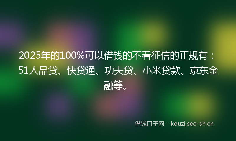 2025年的100%可以借钱的不看征信的正规有：51人品贷、快贷通、功夫贷、小米贷款、京东金融等。