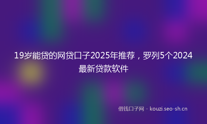 19岁能贷的网贷口子2025年推荐，罗列5个2024最新贷款软件