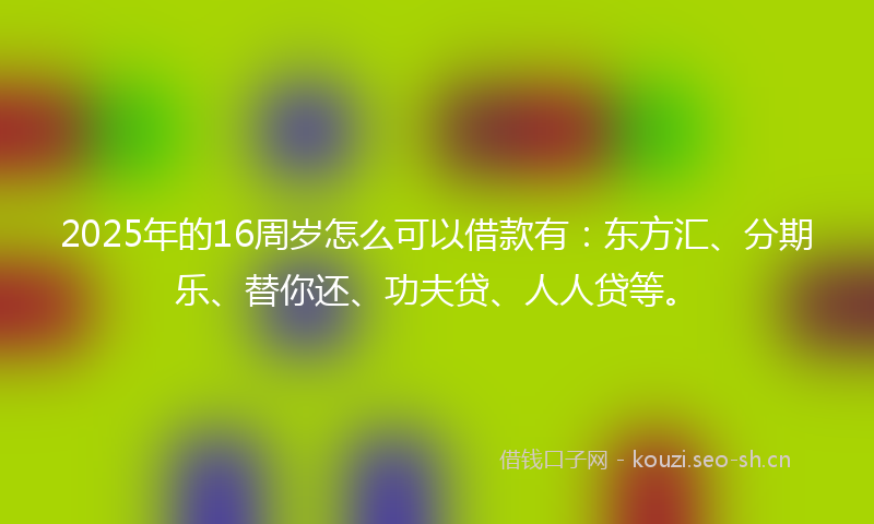 2025年的16周岁怎么可以借款有：东方汇、分期乐、替你还、功夫贷、人人贷等。