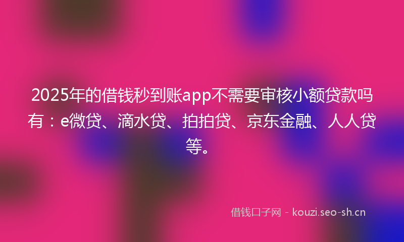 2025年的借钱秒到账app不需要审核小额贷款吗有:e微贷、滴水贷、拍拍贷、京东金融、人人贷等。