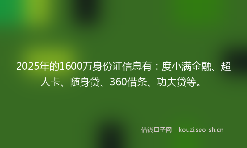 2025年的1600万身份证信息有：度小满金融、超人卡、随身贷、360借条、功夫贷等。