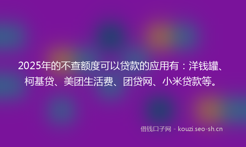 2025年的不查额度可以贷款的应用有：洋钱罐、柯基贷、美团生活费、团贷网、小米贷款等。