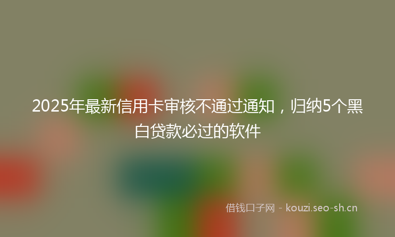 2025年最新信用卡审核不通过通知，归纳5个黑白贷款必过的软件
