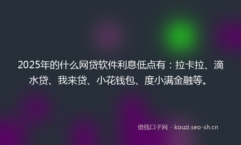 2025年的什么网贷软件利息低点有：拉卡拉、滴水贷、我来贷、小花钱包、度小满金融等。