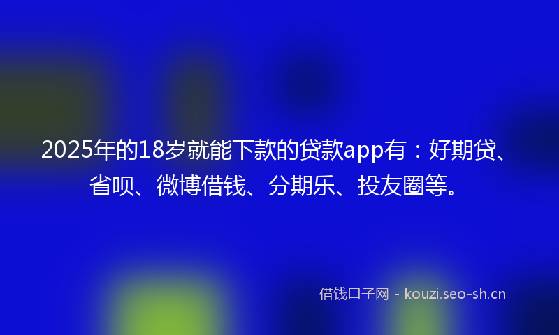 2025年的18岁就能下款的贷款app有:好期贷、省呗、微博借钱、分期乐、投友圈等。