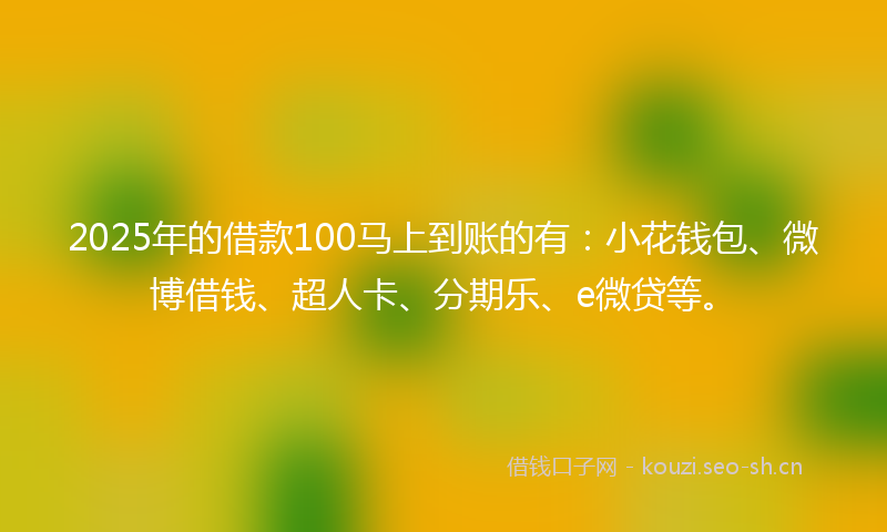 2025年的借款100马上到账的有：小花钱包、微博借钱、超人卡、分期乐、e微贷等。