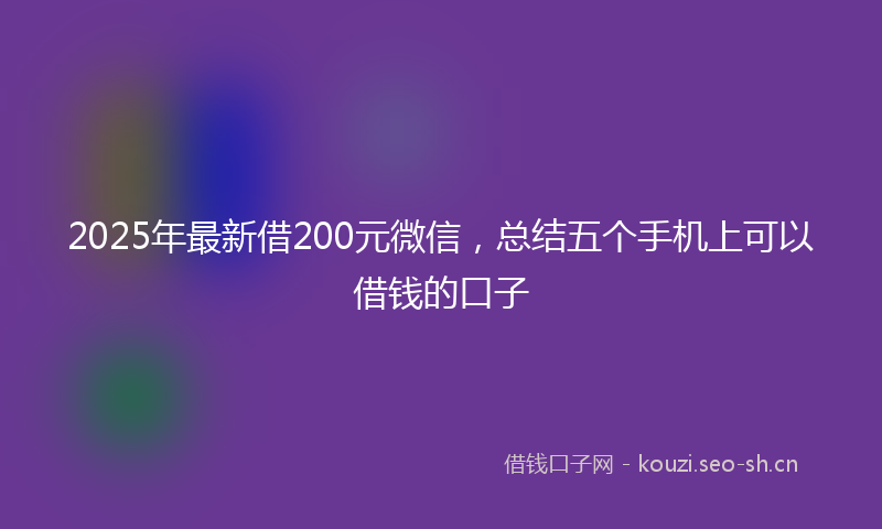 2025年最新借200元微信,总结五个手机上可以借钱的口子