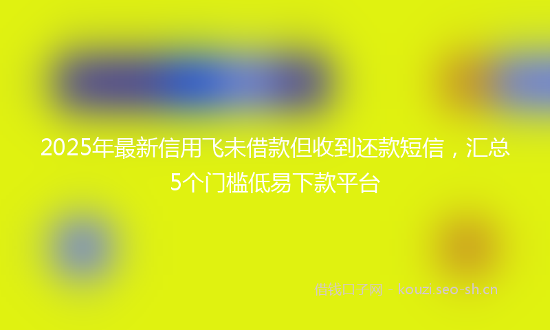 2025年最新信用飞未借款但收到还款短信，汇总5个门槛低易下款平台