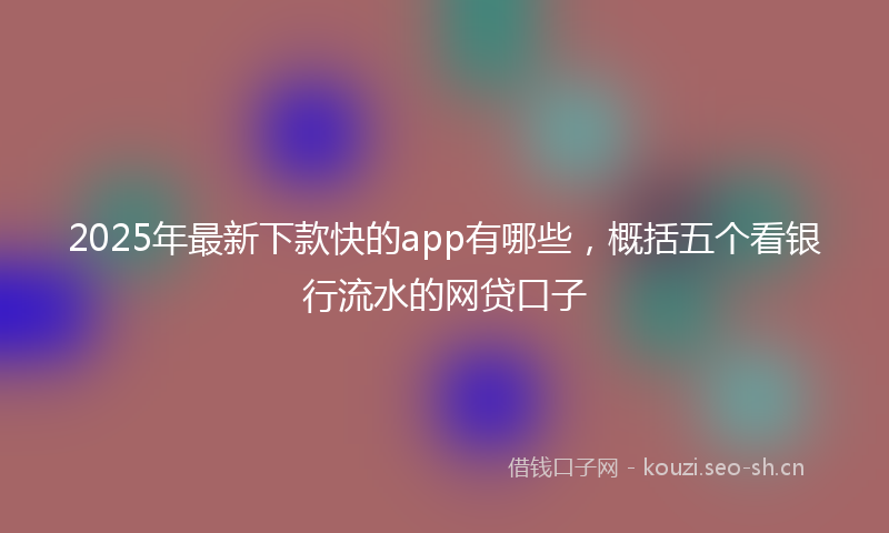 2025年最新下款快的app有哪些，概括五个看银行流水的网贷口子