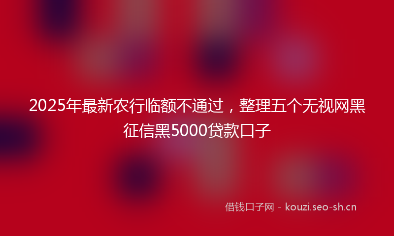 2025年最新农行临额不通过，整理五个无视网黑征信黑5000贷款口子