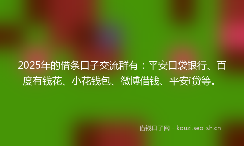 2025年的借条口子交流群有：平安口袋银行、百度有钱花、小花钱包、微博借钱、平安i贷等。