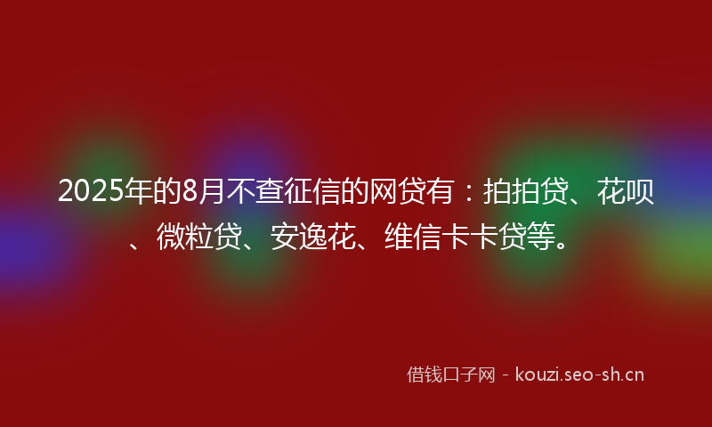 2025年的8月不查征信的网贷有：拍拍贷、花呗、微粒贷、安逸花、维信卡卡贷等。