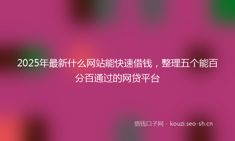 2025年最新什么网站能快速借钱，整理五个能百分百通过的网贷平台