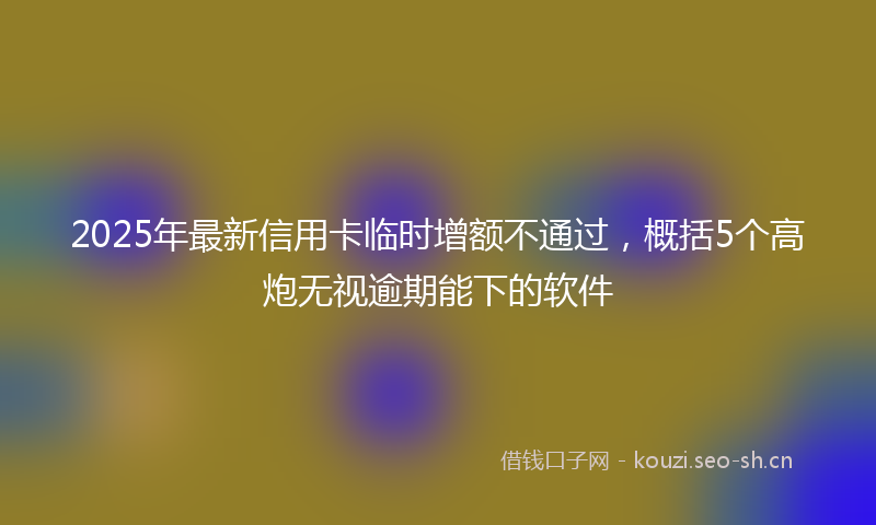 2025年最新信用卡临时增额不通过，概括5个高炮无视逾期能下的软件