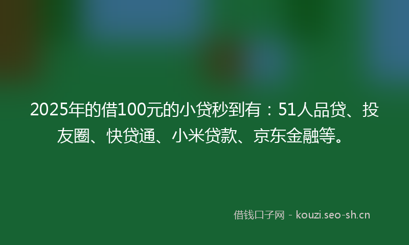 2025年的借100元的小贷秒到有：51人品贷、投友圈、快贷通、小米贷款、京东金融等。
