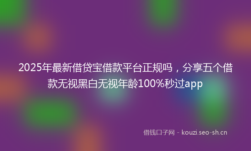 2025年最新借贷宝借款平台正规吗，分享五个借款无视黑白无视年龄100%秒过app
