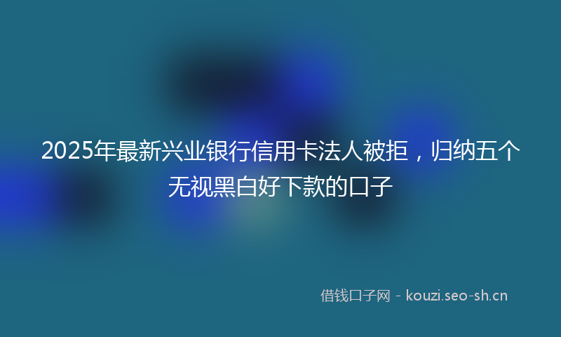 2025年最新兴业银行信用卡法人被拒,归纳五个无视黑白好下款的口子