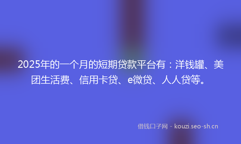 2025年的一个月的短期贷款平台有:洋钱罐、美团生活费、信用卡贷、e微贷、人人贷等。