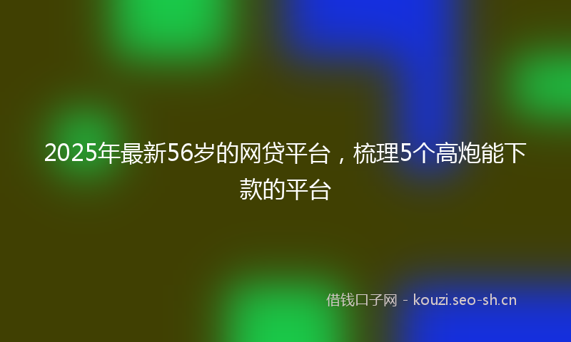 2025年最新56岁的网贷平台，梳理5个高炮能下款的平台