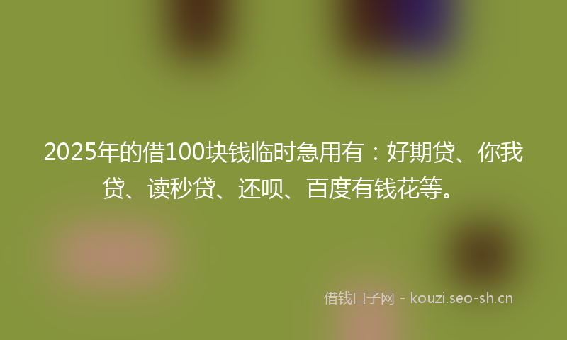 2025年的借100块钱临时急用有：好期贷、你我贷、读秒贷、还呗、百度有钱花等。