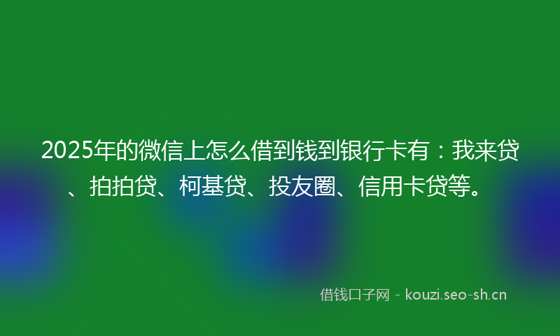 2025年的微信上怎么借到钱到银行卡有：我来贷、拍拍贷、柯基贷、投友圈、信用卡贷等。