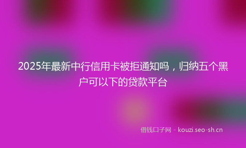 2025年最新中行信用卡被拒通知吗，归纳五个黑户可以下的贷款平台