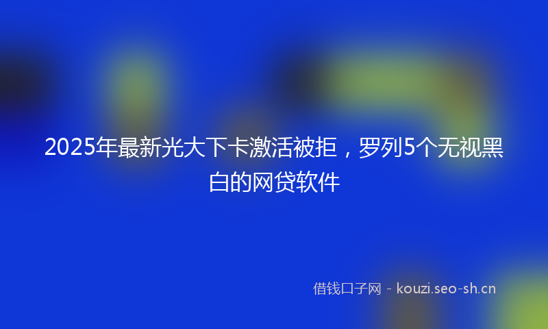 2025年最新光大下卡激活被拒，罗列5个无视黑白的网贷软件