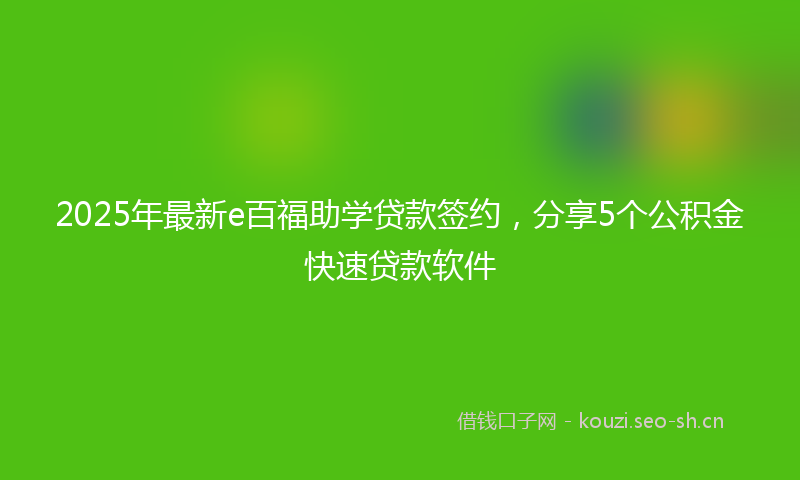 2025年最新e百福助学贷款签约，分享5个公积金快速贷款软件