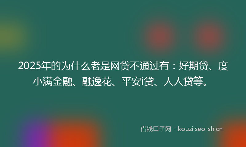 2025年的为什么老是网贷不通过有：好期贷、度小满金融、融逸花、平安i贷、人人贷等。