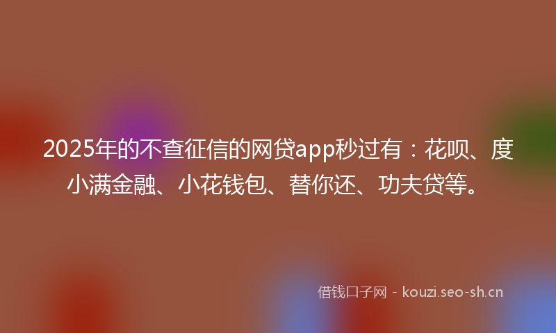 2025年的不查征信的网贷app秒过有:花呗、度小满金融、小花钱包、替你还、功夫贷等。