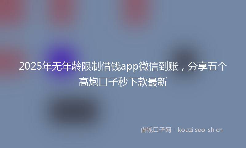 2025年无年龄限制借钱app微信到账，分享五个高炮口子秒下款最新