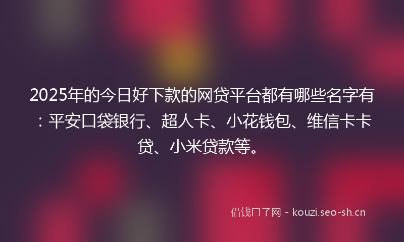 2025年的今日好下款的网贷平台都有哪些名字有：平安口袋银行、超人卡、小花钱包、维信卡卡贷、小米贷款等。