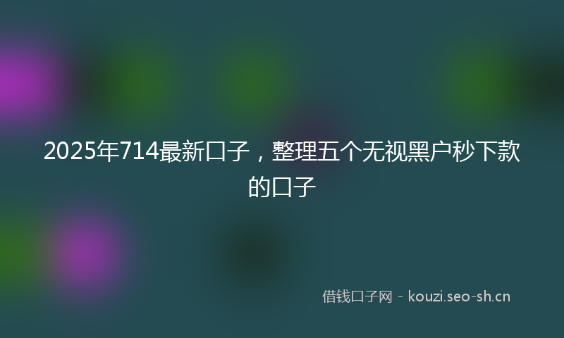 2025年714最新口子，整理五个无视黑户秒下款的口子